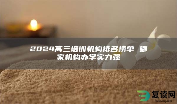 2024高三培训机构排名榜单 哪家机构办学实力强