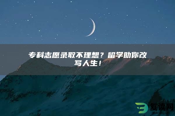 专科志愿录取不理想？留学助你改写人生！