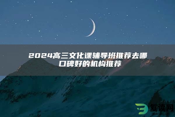 2024高三文化课辅导班推荐去哪 口碑好的机构推荐