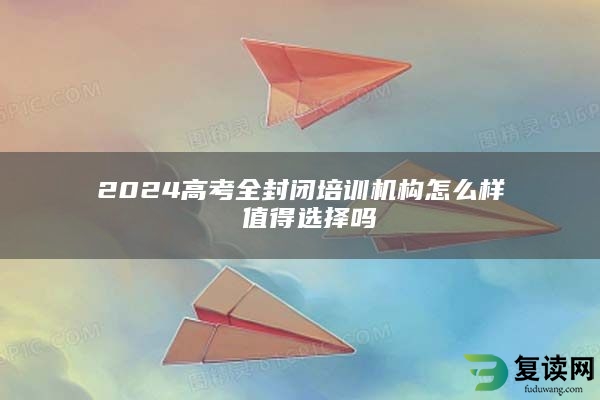 2024高考全封闭培训机构怎么样 值得选择吗