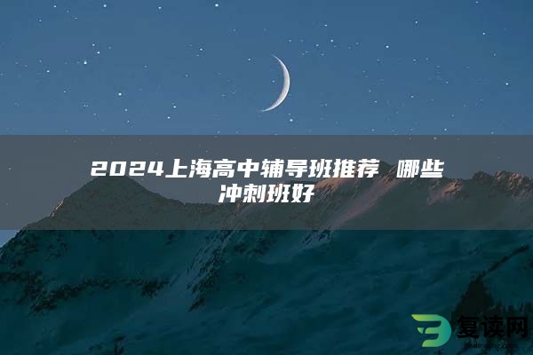 2024上海高中辅导班推荐 哪些冲刺班好