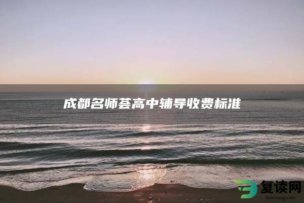 成都名师荟高中辅导收费标准