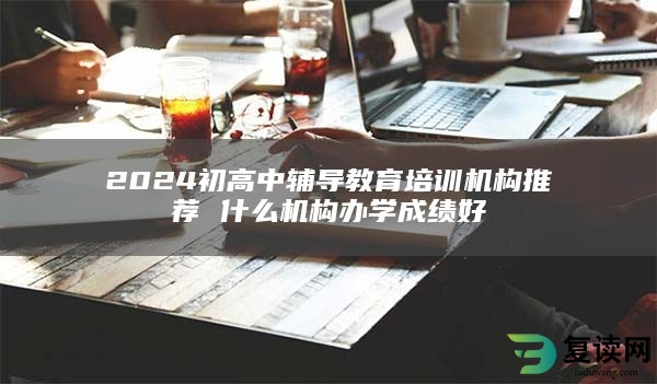 2024初高中辅导教育培训机构推荐 什么机构办学成绩好