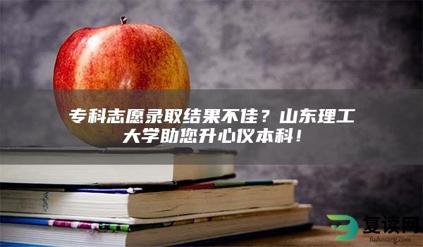 专科志愿录取结果不佳？山东理工大学助您升心仪本科！