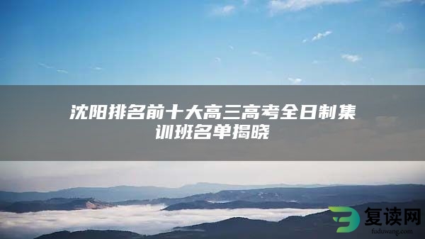 沈阳排名前十大高三高考全日制集训班名单揭晓