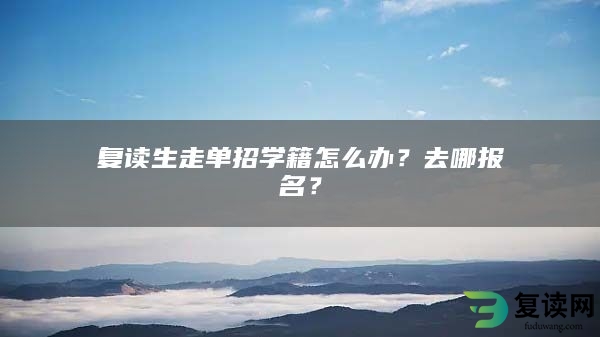 复读生走单招学籍怎么办？去哪报名？