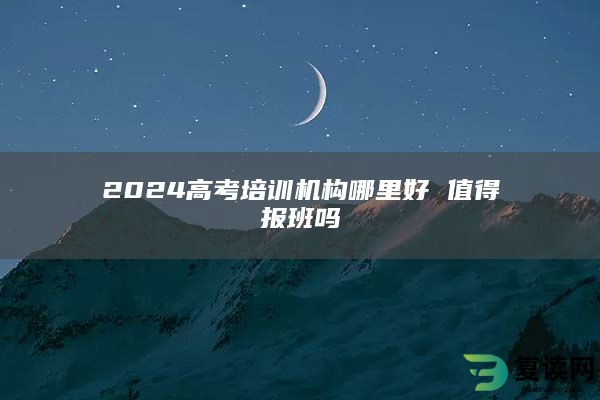 2024高考培训机构哪里好 值得报班吗