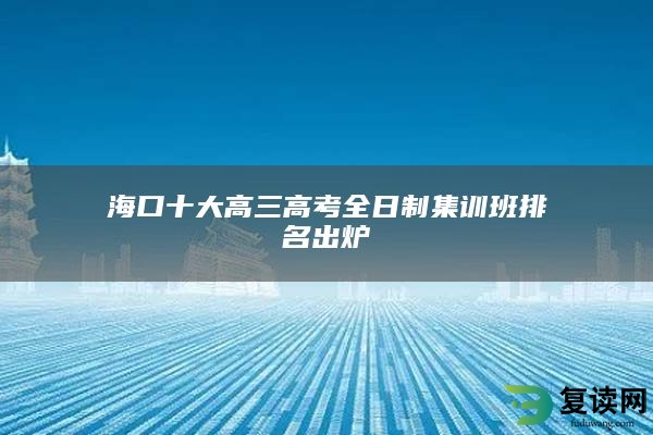 海口十大高三高考全日制集训班排名出炉