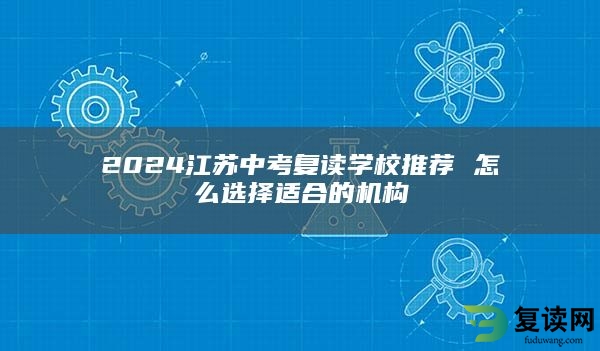 2024江苏中考复读学校推荐 怎么选择适合的机构