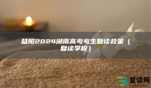 益阳2024湖南高考考生复读政策（复读学校）