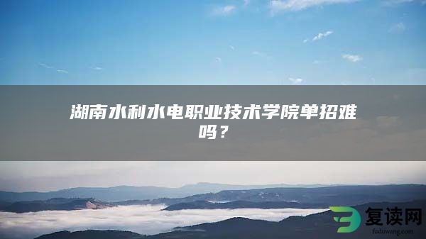 湖南水利水电职业技术学院单招难吗？