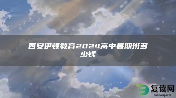 西安伊顿教育2024高中暑期班多少钱