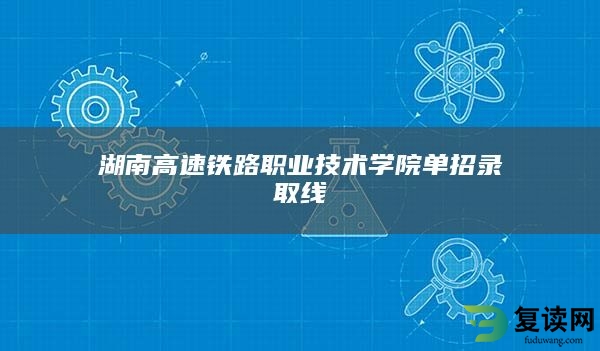 湖南高速铁路职业技术学院单招录取线