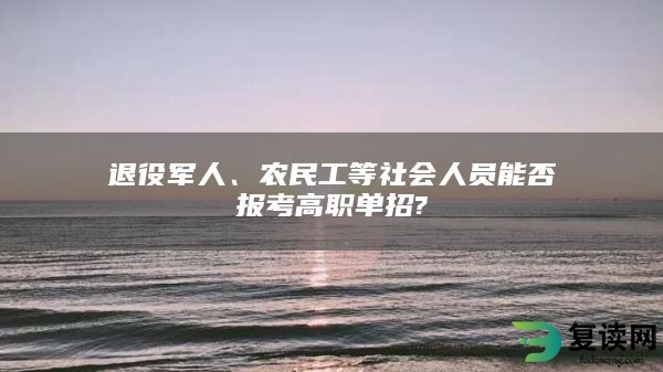 退役军人、农民工等社会人员能否报考高职单招?