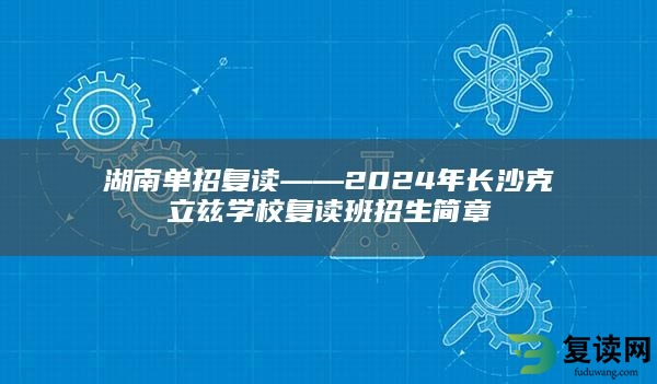 湖南单招复读——2024年长沙克立兹学校复读班招生简章