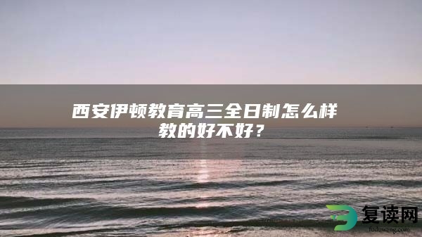 西安伊顿教育高三全日制怎么样 教的好不好？