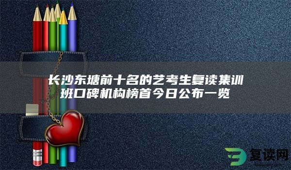 长沙东塘前十名的艺考生复读集训班口碑机构榜首今日公布一览