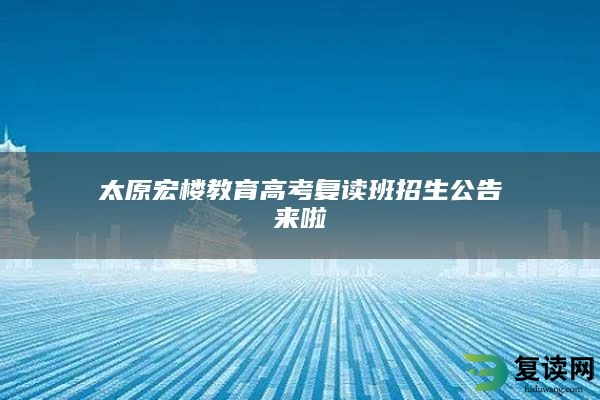 太原宏楼教育高考复读班招生公告来啦