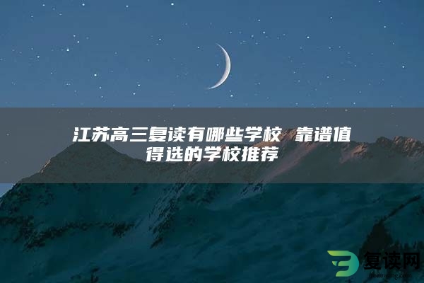 江苏高三复读有哪些学校 靠谱值得选的学校推荐