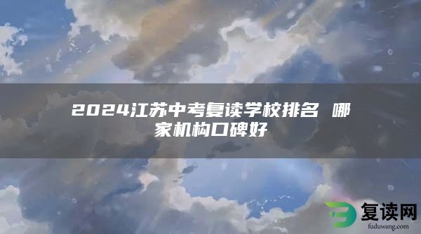 2024江苏中考复读学校排名 哪家机构口碑好