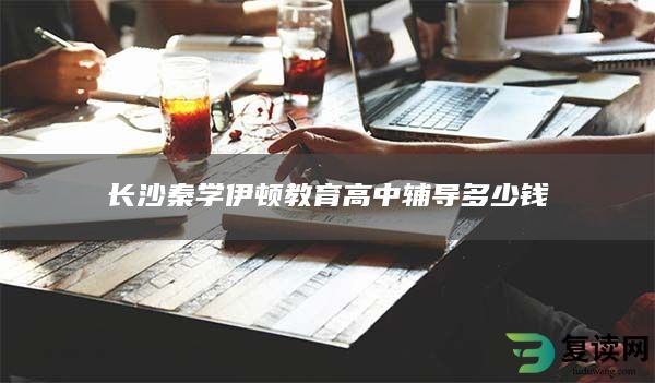 长沙秦学伊顿教育高中辅导多少钱