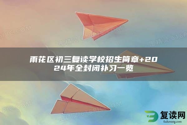 雨花区初三复读学校招生简章+2024年全封闭补习一览