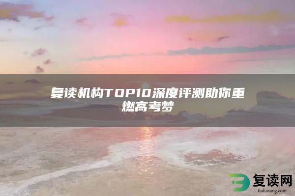 复读机构TOP10深度评测助你重燃高考梦