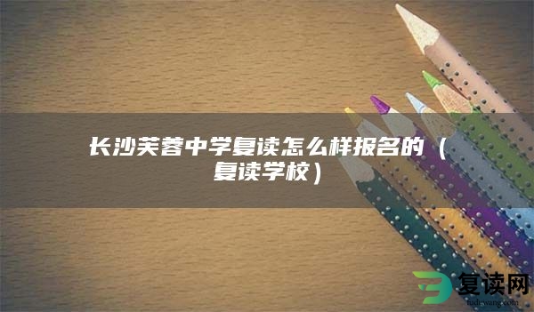 长沙芙蓉中学复读怎么样报名的（复读学校）