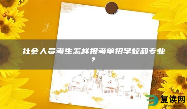 社会人员考生怎样报考单招学校和专业?