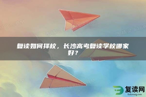 复读如何择校，长沙高考复读学校哪家好？