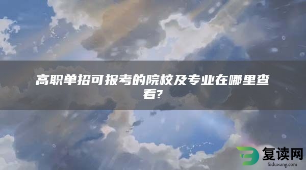 高职单招可报考的院校及专业在哪里查看?