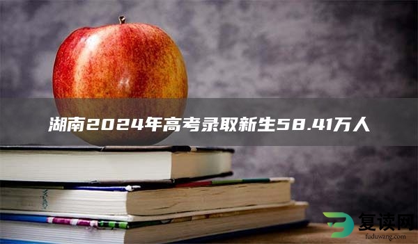 湖南2024年高考录取新生58.41万人