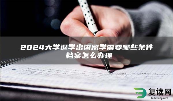 2024大学退学出国留学需要哪些条件 档案怎么办理