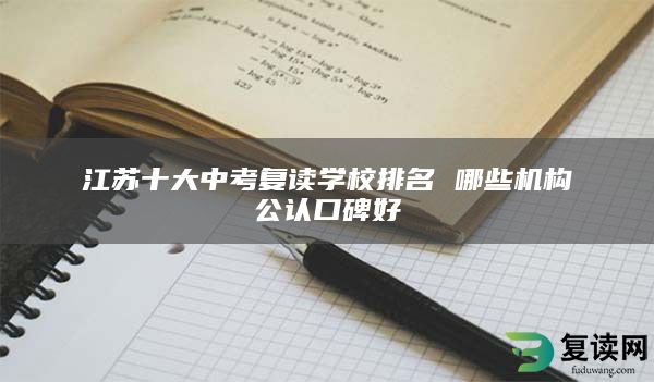 江苏十大中考复读学校排名 哪些机构公认口碑好