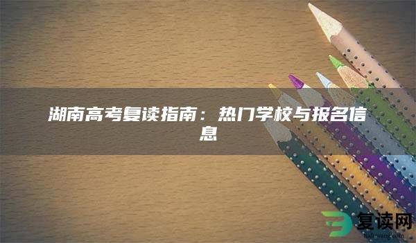 湖南高考复读指南：热门学校与报名信息