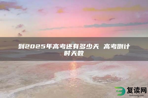 到2025年高考还有多少天 高考倒计时天数