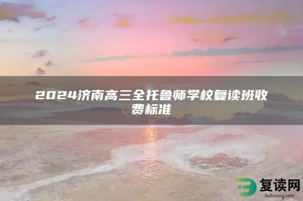 2024济南高三全托鲁师学校复读班收费标准