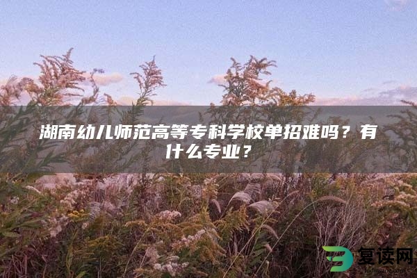 湖南幼儿师范高等专科学校单招难吗？有什么专业？