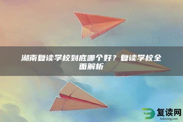 湖南复读学校到底哪个好？复读学校全面解析