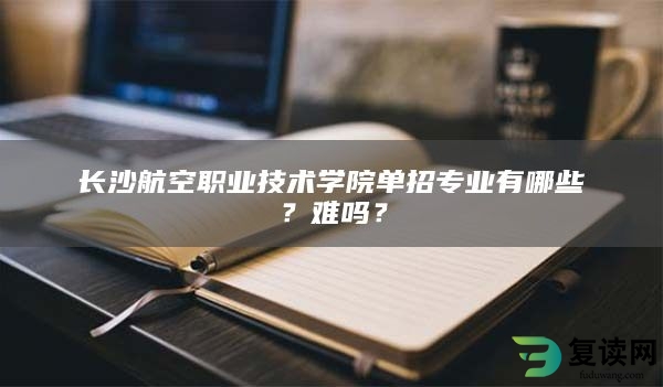 长沙航空职业技术学院单招专业有哪些？难吗？