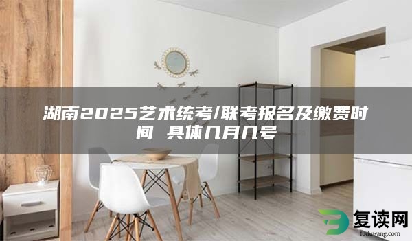 湖南2025艺术统考/联考报名及缴费时间 具体几月几号