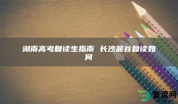 湖南高考复读生指南 长沙麓谷复读如何