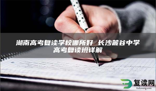 湖南高考复读学校哪所好 长沙麓谷中学高考复读班详解