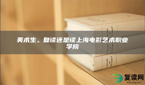 美术生。复读还是读上海电影艺术职业学院