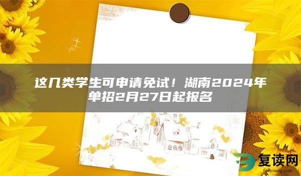 这几类学生可申请免试！湖南2024年单招2月27日起报名