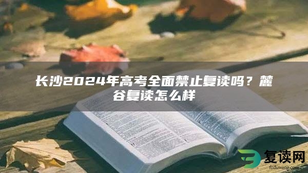 长沙2024年高考全面禁止复读吗？麓谷复读怎么样