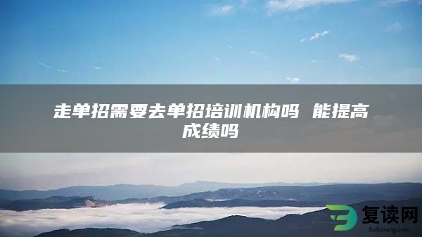 走单招需要去单招培训机构吗 能提高成绩吗