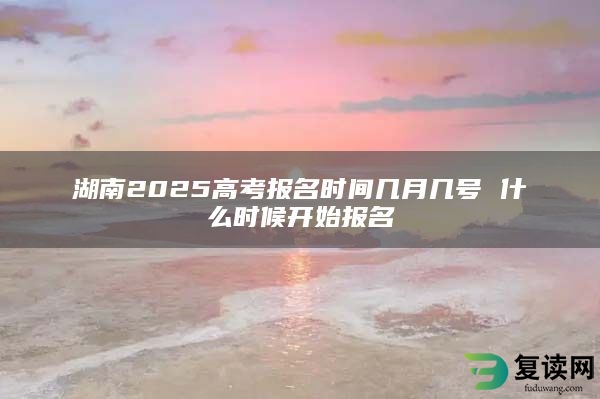 湖南2025高考报名时间几月几号 什么时候开始报名