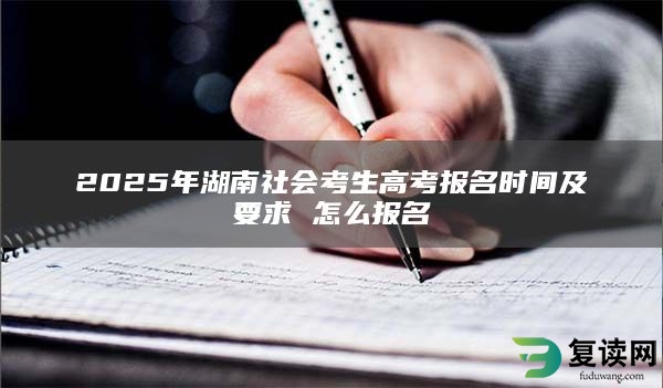 2025年湖南社会考生高考报名时间及要求 怎么报名