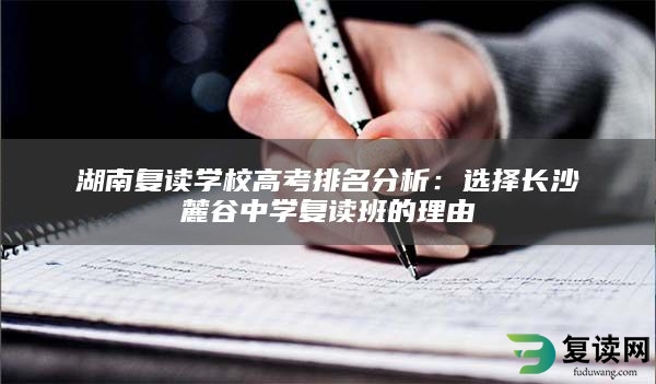 湖南复读学校高考排名分析：选择长沙麓谷中学复读班的理由